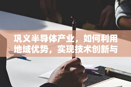 巩义半导体产业，如何利用地域优势，实现技术创新与可持续发展？
