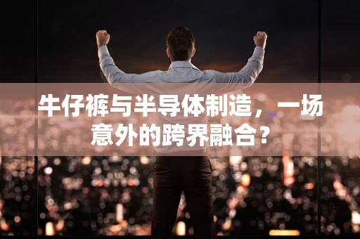 牛仔裤与半导体制造，一场意外的跨界融合？