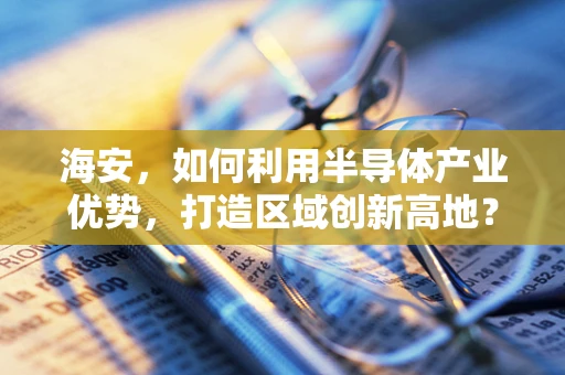 海安，如何利用半导体产业优势，打造区域创新高地？