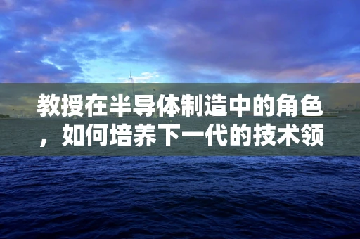 教授在半导体制造中的角色，如何培养下一代的技术领导者？