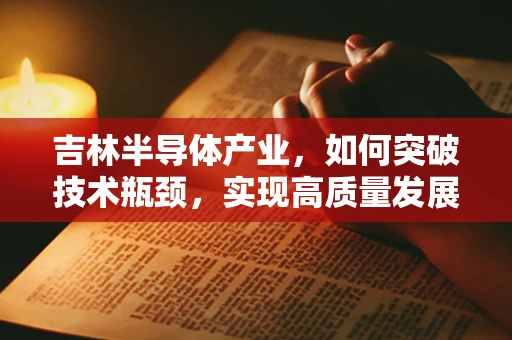 吉林半导体产业，如何突破技术瓶颈，实现高质量发展？