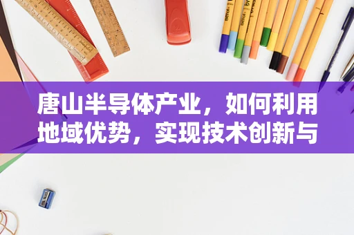 唐山半导体产业，如何利用地域优势，实现技术创新与产业升级？