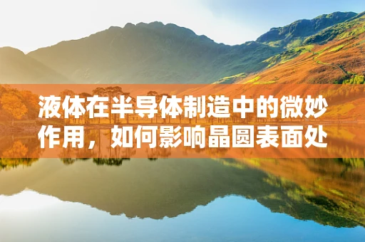 液体在半导体制造中的微妙作用，如何影响晶圆表面处理？
