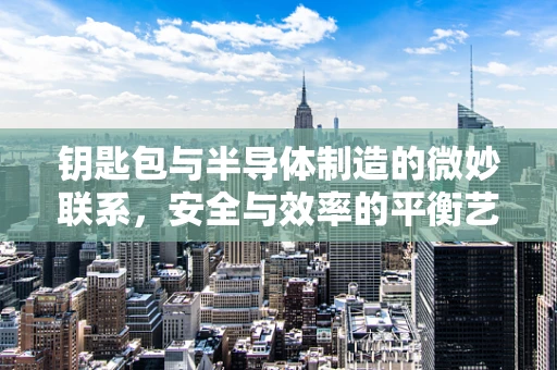 钥匙包与半导体制造的微妙联系，安全与效率的平衡艺术