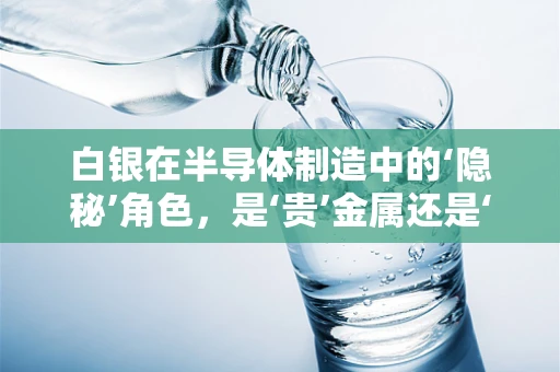 白银在半导体制造中的‘隐秘’角色，是‘贵’金属还是‘经济’解药？