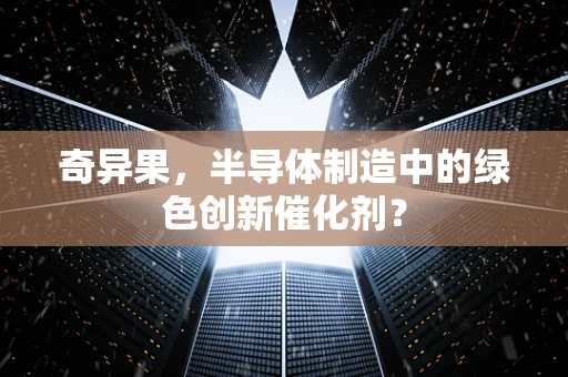 奇异果，半导体制造中的绿色创新催化剂？