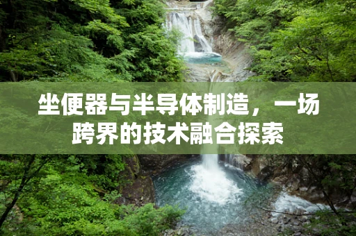 坐便器与半导体制造，一场跨界的技术融合探索