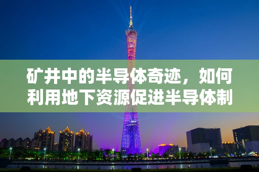 矿井中的半导体奇迹，如何利用地下资源促进半导体制造创新？