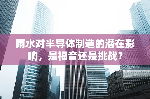 雨水对半导体制造的潜在影响，是福音还是挑战？