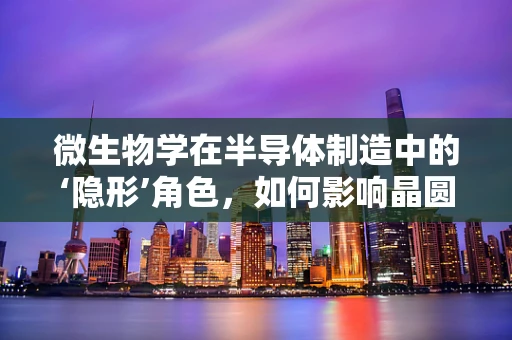 微生物学在半导体制造中的‘隐形’角色，如何影响晶圆洁净度？