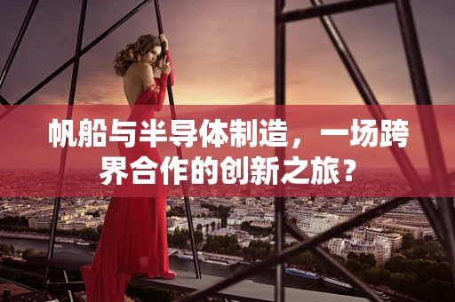 帆船与半导体制造，一场跨界合作的创新之旅？