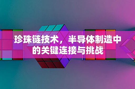 珍珠链技术，半导体制造中的关键连接与挑战