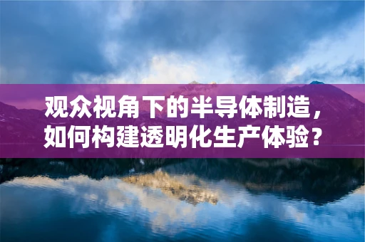 观众视角下的半导体制造，如何构建透明化生产体验？