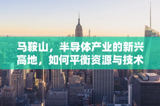 马鞍山，半导体产业的新兴高地，如何平衡资源与技术创新？