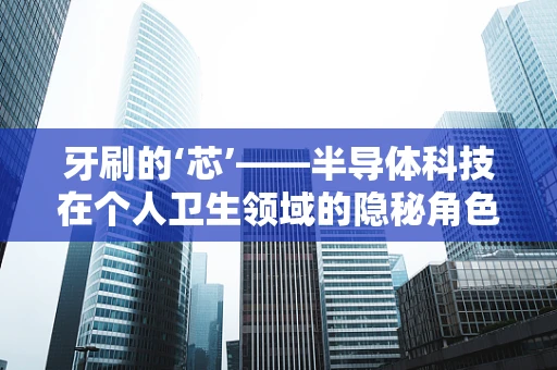 牙刷的‘芯’——半导体科技在个人卫生领域的隐秘角色？