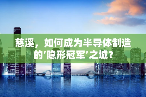 慈溪，如何成为半导体制造的‘隐形冠军’之城？