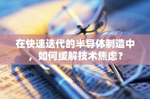 在快速迭代的半导体制造中，如何缓解技术焦虑？
