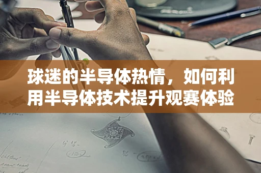 球迷的半导体热情，如何利用半导体技术提升观赛体验？