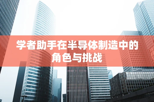 学者助手在半导体制造中的角色与挑战