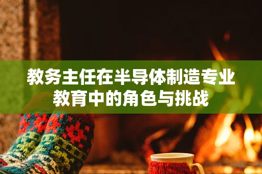 教务主任在半导体制造专业教育中的角色与挑战