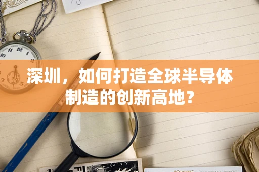深圳，如何打造全球半导体制造的创新高地？