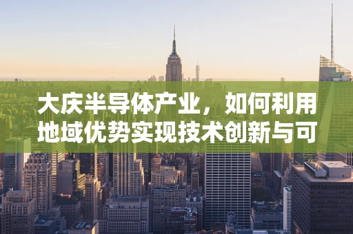 大庆半导体产业，如何利用地域优势实现技术创新与可持续发展？