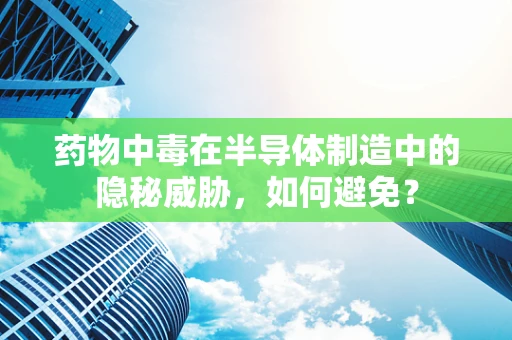 药物中毒在半导体制造中的隐秘威胁，如何避免？