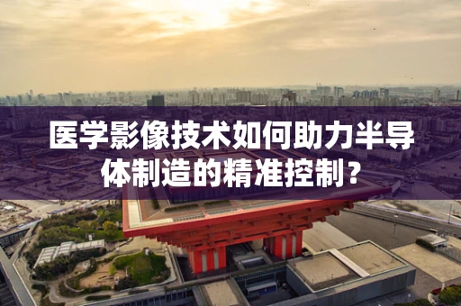 医学影像技术如何助力半导体制造的精准控制？