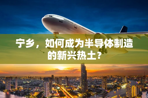 宁乡，如何成为半导体制造的新兴热土？