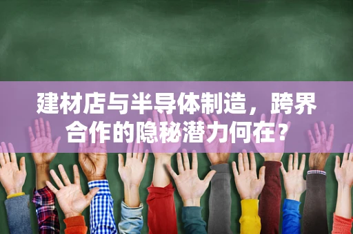 建材店与半导体制造，跨界合作的隐秘潜力何在？
