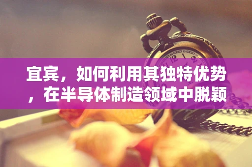 宜宾，如何利用其独特优势，在半导体制造领域中脱颖而出？