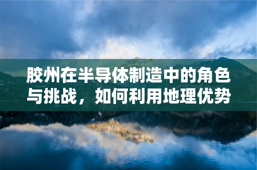 胶州在半导体制造中的角色与挑战，如何利用地理优势促进技术创新？