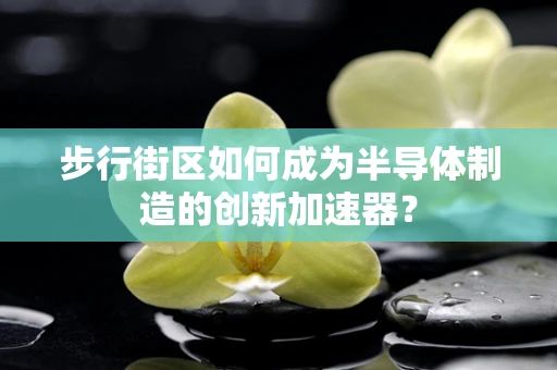 步行街区如何成为半导体制造的创新加速器？