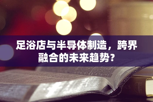 足浴店与半导体制造，跨界融合的未来趋势？
