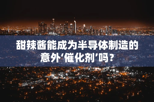 甜辣酱能成为半导体制造的意外‘催化剂’吗？