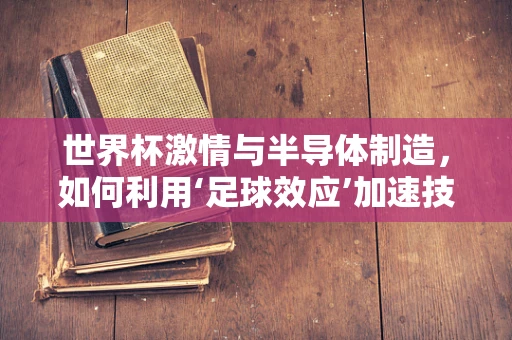 世界杯激情与半导体制造，如何利用‘足球效应’加速技术创新？