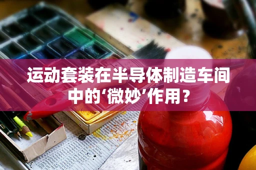 运动套装在半导体制造车间中的‘微妙’作用？