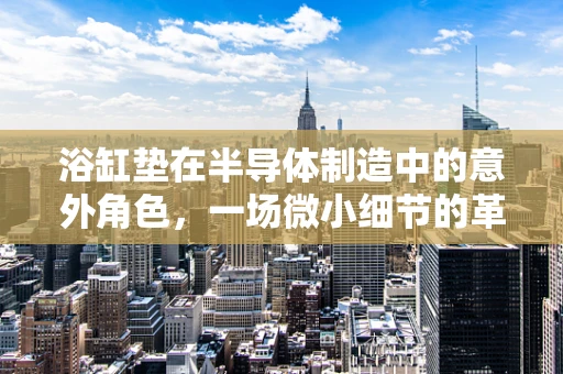 浴缸垫在半导体制造中的意外角色，一场微小细节的革新？