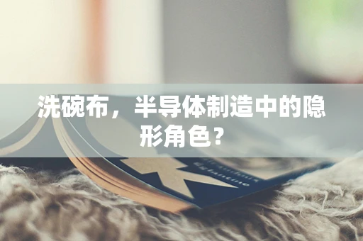 洗碗布，半导体制造中的隐形角色？