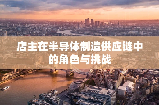 店主在半导体制造供应链中的角色与挑战