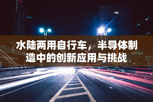 水陆两用自行车，半导体制造中的创新应用与挑战