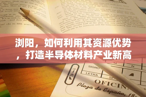 浏阳，如何利用其资源优势，打造半导体材料产业新高地？