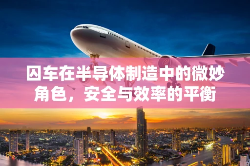囚车在半导体制造中的微妙角色，安全与效率的平衡