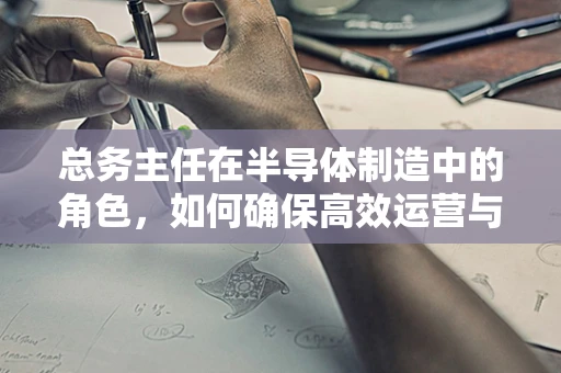 总务主任在半导体制造中的角色，如何确保高效运营与成本控制？