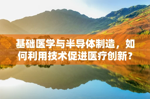 基础医学与半导体制造，如何利用技术促进医疗创新？