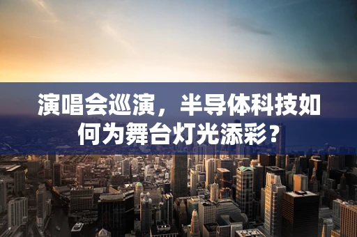 演唱会巡演，半导体科技如何为舞台灯光添彩？