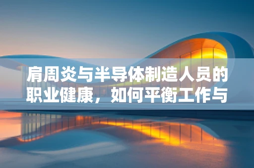 肩周炎与半导体制造人员的职业健康，如何平衡工作与健康？