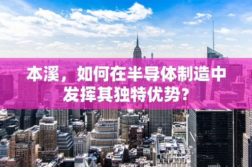 本溪，如何在半导体制造中发挥其独特优势？
