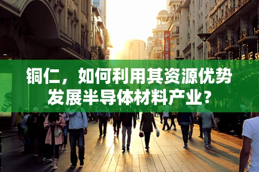 铜仁，如何利用其资源优势发展半导体材料产业？