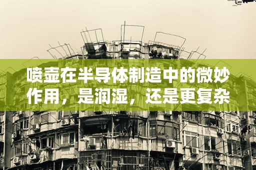 喷壶在半导体制造中的微妙作用，是润湿，还是更复杂的工艺控制？